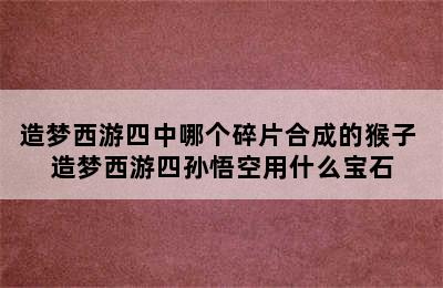 造梦西游四中哪个碎片合成的猴子 造梦西游四孙悟空用什么宝石